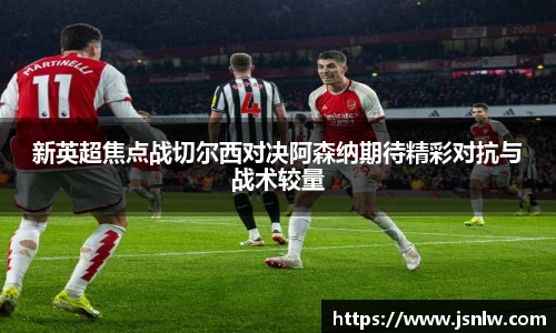 新英超焦点战切尔西对决阿森纳期待精彩对抗与战术较量
